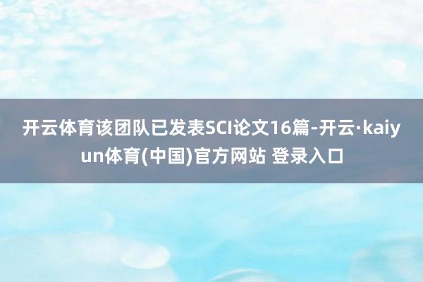 开云体育该团队已发表SCI论文16篇-开云·kaiyun体育(中国)官方网站 登录入口