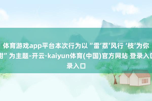 体育游戏app平台本次行为以“雷‘荔’风行 ‘枝’为你甜”为主题-开云·kaiyun体育(中国)官方网站 登录入口