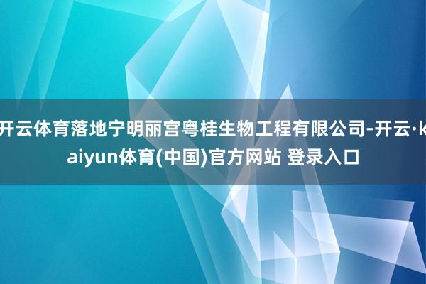 开云体育落地宁明丽宫粤桂生物工程有限公司-开云·kaiyun体育(中国)官方网站 登录入口