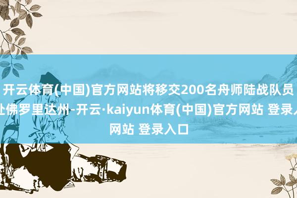 开云体育(中国)官方网站将移交200名舟师陆战队员赶赴佛罗里达州-开云·kaiyun体育(中国)官方网站 登录入口