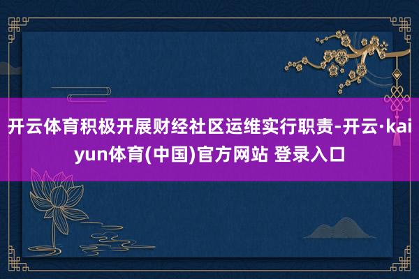 开云体育积极开展财经社区运维实行职责-开云·kaiyun体育(中国)官方网站 登录入口