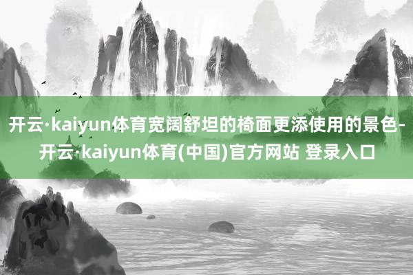 开云·kaiyun体育宽阔舒坦的椅面更添使用的景色-开云·kaiyun体育(中国)官方网站 登录入口