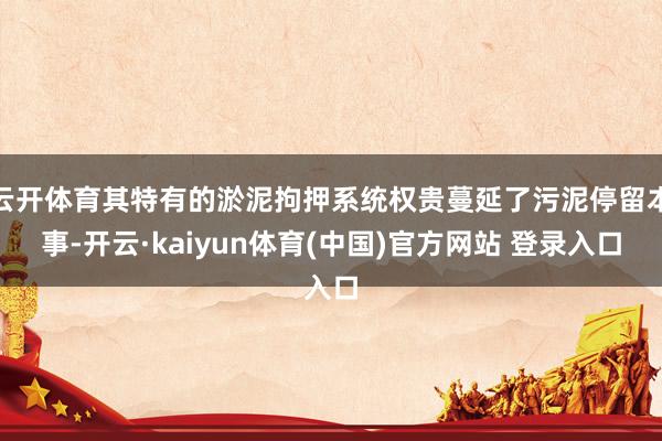 云开体育其特有的淤泥拘押系统权贵蔓延了污泥停留本事-开云·kaiyun体育(中国)官方网站 登录入口