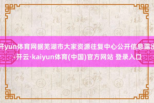 开yun体育网据芜湖市大家资源往复中心公开信息露出-开云·kaiyun体育(中国)官方网站 登录入口