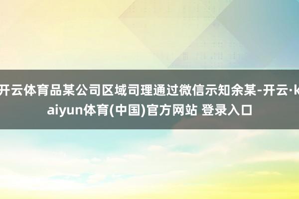 开云体育品某公司区域司理通过微信示知余某-开云·kaiyun体育(中国)官方网站 登录入口