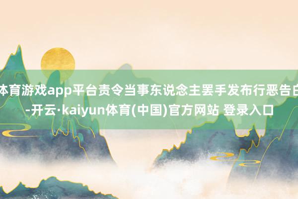 体育游戏app平台责令当事东说念主罢手发布行恶告白-开云·kaiyun体育(中国)官方网站 登录入口