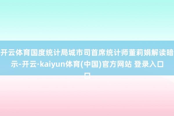 开云体育　　国度统计局城市司首席统计师董莉娟解读暗示-开云·kaiyun体育(中国)官方网站 登录入口