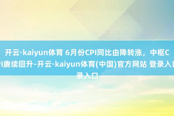 开云·kaiyun体育 6月份CPI同比由降转涨，中枢CPI赓续回升-开云·kaiyun体育(中国)官方网站 登录入口