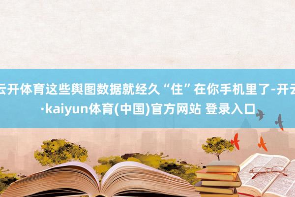 云开体育这些舆图数据就经久“住”在你手机里了-开云·kaiyun体育(中国)官方网站 登录入口
