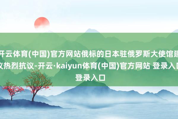 开云体育(中国)官方网站俄标的日本驻俄罗斯大使馆建议热烈抗议-开云·kaiyun体育(中国)官方网站 登录入口