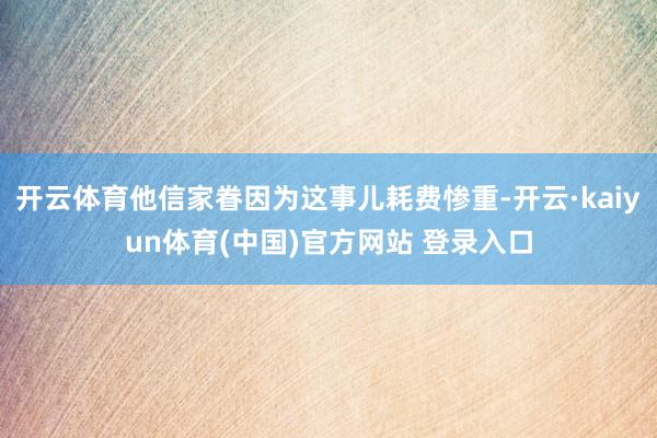 开云体育他信家眷因为这事儿耗费惨重-开云·kaiyun体育(中国)官方网站 登录入口