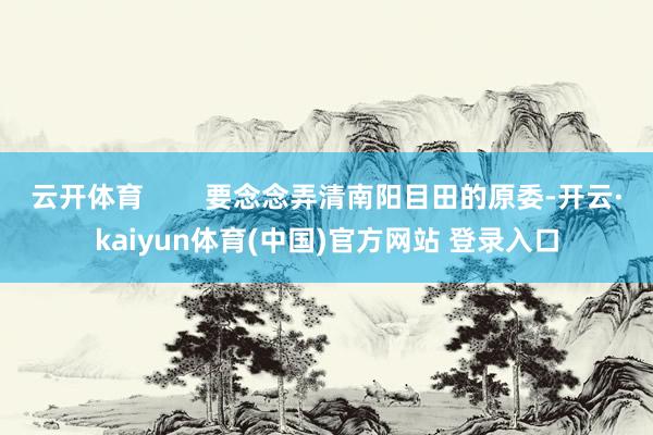 云开体育 要念念弄清南阳目田的原委-开云·kaiyun体育(中国)官方网站 登录入口