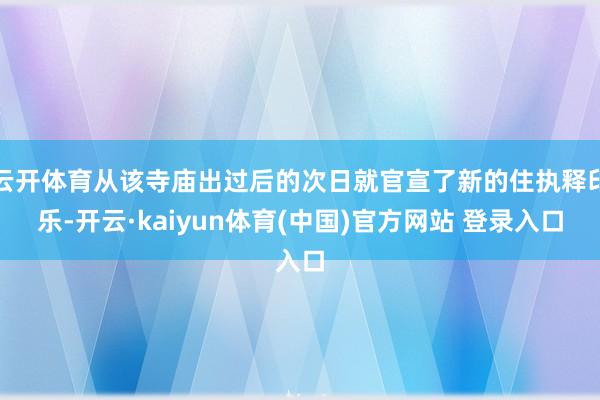 云开体育从该寺庙出过后的次日就官宣了新的住执释印乐-开云·kaiyun体育(中国)官方网站 登录入口