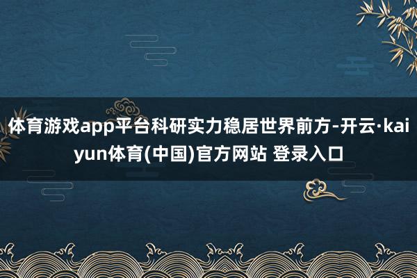 体育游戏app平台科研实力稳居世界前方-开云·kaiyun体育(中国)官方网站 登录入口