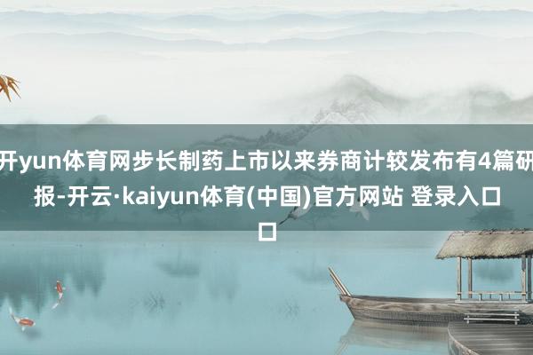 开yun体育网步长制药上市以来券商计较发布有4篇研报-开云·kaiyun体育(中国)官方网站 登录入口