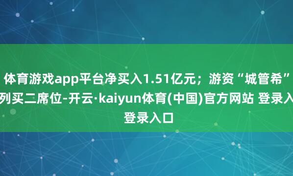 体育游戏app平台净买入1.51亿元；游资“城管希”位列买二席位-开云·kaiyun体育(中国)官方网站 登录入口