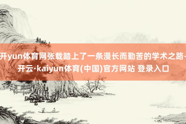 开yun体育网张载踏上了一条漫长而勤苦的学术之路-开云·kaiyun体育(中国)官方网站 登录入口