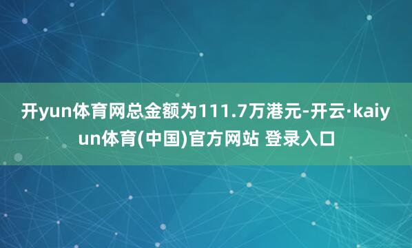 开yun体育网总金额为111.7万港元-开云·kaiyun体育(中国)官方网站 登录入口