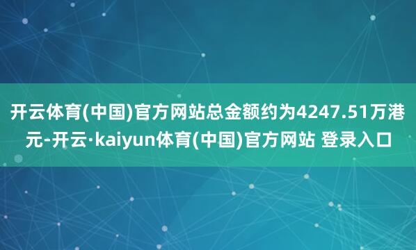 开云体育(中国)官方网站总金额约为4247.51万港元-开云·kaiyun体育(中国)官方网站 登录入口