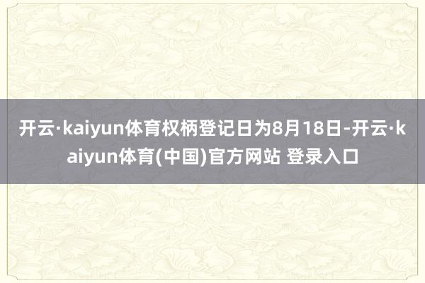 开云·kaiyun体育权柄登记日为8月18日-开云·kaiyun体育(中国)官方网站 登录入口