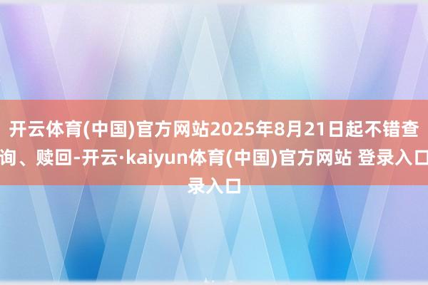 开云体育(中国)官方网站2025年8月21日起不错查询、赎回-开云·kaiyun体育(中国)官方网站 登录入口