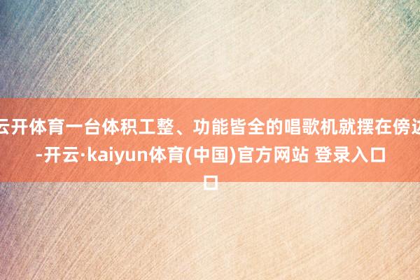 云开体育一台体积工整、功能皆全的唱歌机就摆在傍边-开云·kaiyun体育(中国)官方网站 登录入口