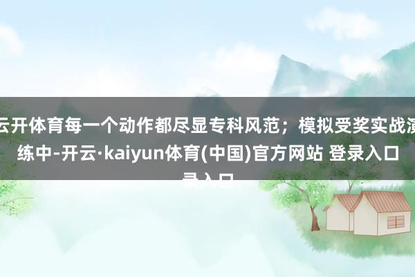 云开体育每一个动作都尽显专科风范；模拟受奖实战演练中-开云·kaiyun体育(中国)官方网站 登录入口