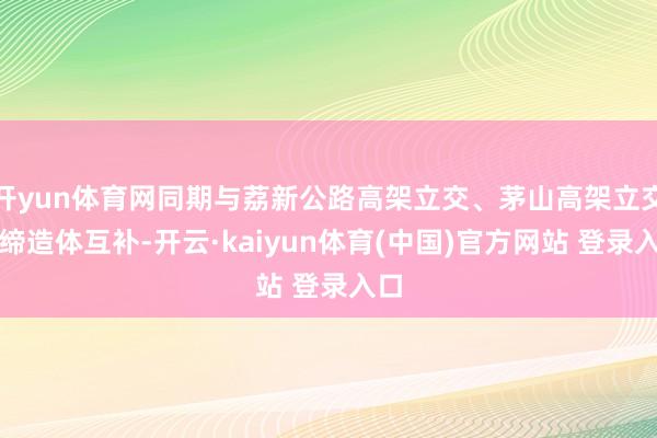 开yun体育网同期与荔新公路高架立交、茅山高架立交酿缔造体互补-开云·kaiyun体育(中国)官方网站 登录入口