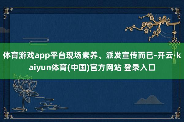 体育游戏app平台现场素养、派发宣传而已-开云·kaiyun体育(中国)官方网站 登录入口