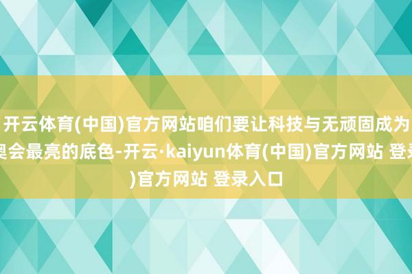 开云体育(中国)官方网站咱们要让科技与无顽固成为残特奥会最亮的底色-开云·kaiyun体育(中国)官方网站 登录入口