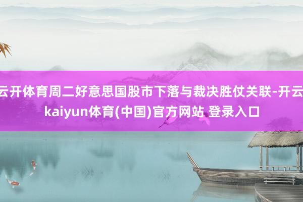 云开体育周二好意思国股市下落与裁决胜仗关联-开云·kaiyun体育(中国)官方网站 登录入口