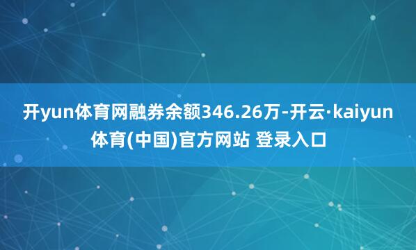 开yun体育网融券余额346.26万-开云·kaiyun体育(中国)官方网站 登录入口
