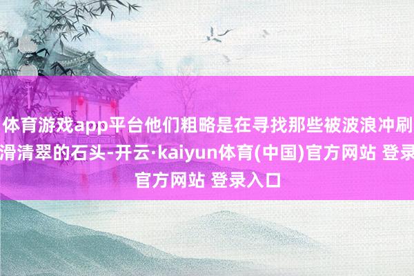 体育游戏app平台他们粗略是在寻找那些被波浪冲刷得光滑清翠的石头-开云·kaiyun体育(中国)官方网站 登录入口