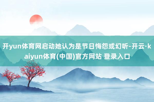 开yun体育网启动她认为是节日悔怨或幻听-开云·kaiyun体育(中国)官方网站 登录入口