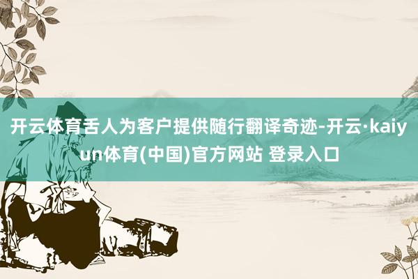 开云体育舌人为客户提供随行翻译奇迹-开云·kaiyun体育(中国)官方网站 登录入口