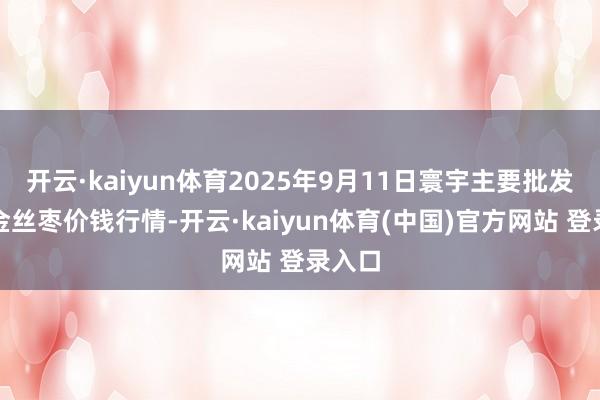 开云·kaiyun体育2025年9月11日寰宇主要批发市集金丝枣价钱行情-开云·kaiyun体育(中国)官方网站 登录入口