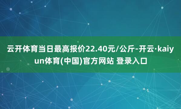 云开体育当日最高报价22.40元/公斤-开云·kaiyun体育(中国)官方网站 登录入口