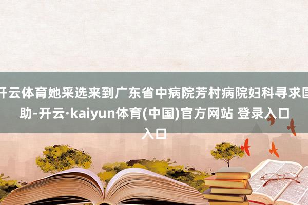 开云体育她采选来到广东省中病院芳村病院妇科寻求匡助-开云·kaiyun体育(中国)官方网站 登录入口