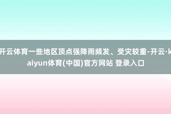 开云体育一些地区顶点强降雨频发、受灾较重-开云·kaiyun体育(中国)官方网站 登录入口