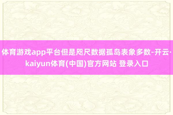 体育游戏app平台但是咫尺数据孤岛表象多数-开云·kaiyun体育(中国)官方网站 登录入口