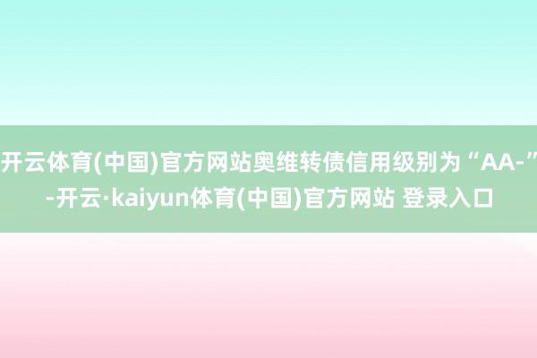 开云体育(中国)官方网站奥维转债信用级别为“AA-”-开云·kaiyun体育(中国)官方网站 登录入口