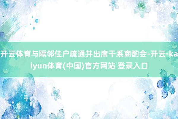 开云体育与隔邻住户疏通并出席干系商酌会-开云·kaiyun体育(中国)官方网站 登录入口