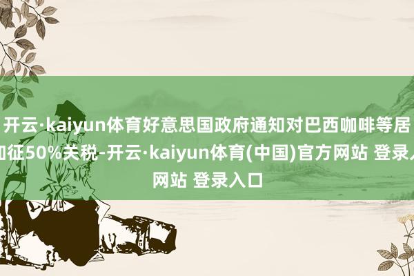 开云·kaiyun体育好意思国政府通知对巴西咖啡等居品加征50%关税-开云·kaiyun体育(中国)官方网站 登录入口