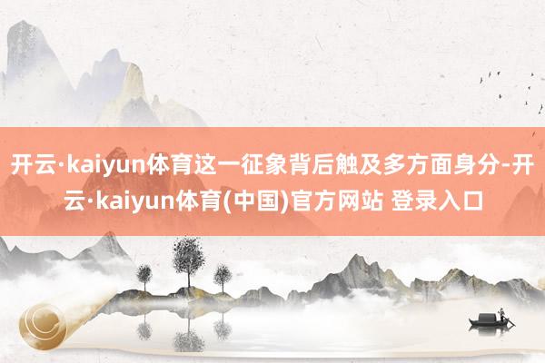 开云·kaiyun体育这一征象背后触及多方面身分-开云·kaiyun体育(中国)官方网站 登录入口