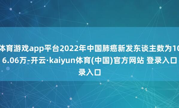体育游戏app平台2022年中国肺癌新发东谈主数为106.06万-开云·kaiyun体育(中国)官方网站 登录入口
