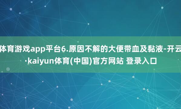 体育游戏app平台6.原因不解的大便带血及黏液-开云·kaiyun体育(中国)官方网站 登录入口