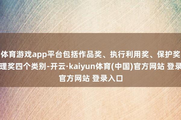 体育游戏app平台包括作品奖、执行利用奖、保护奖和处理奖四个类别-开云·kaiyun体育(中国)官方网站 登录入口