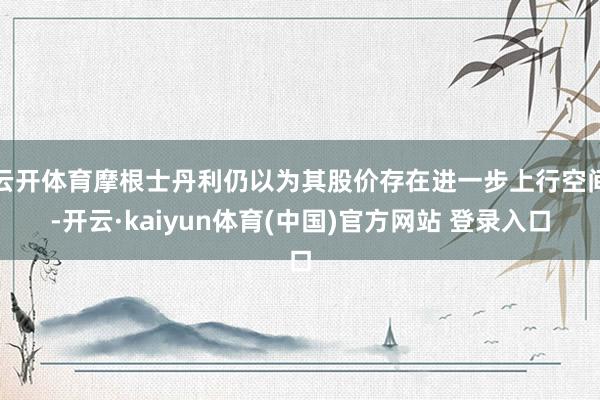 云开体育摩根士丹利仍以为其股价存在进一步上行空间-开云·kaiyun体育(中国)官方网站 登录入口