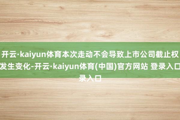 开云·kaiyun体育本次走动不会导致上市公司截止权发生变化-开云·kaiyun体育(中国)官方网站 登录入口