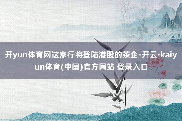 开yun体育网这家行将登陆港股的茶企-开云·kaiyun体育(中国)官方网站 登录入口